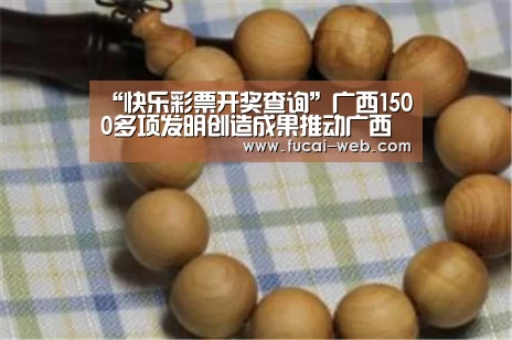 “快乐彩票开奖查询”广西1500多项发明创造成果推动广西专利和新技术的应用(图2) 快乐彩票