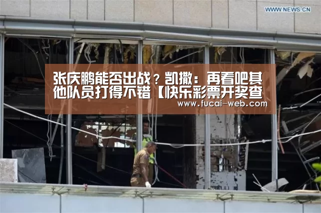 张庆鹏能否出战?凯撒:再看吧其他队员打得不错【快乐彩票开奖查询】(图4) 快乐彩票走势分析
