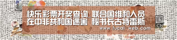 快乐彩票开奖查询_联合国维和人员在中非共和国遇害 秘书长古特雷斯谴责袭击行为(图1) 快乐彩票开奖查询