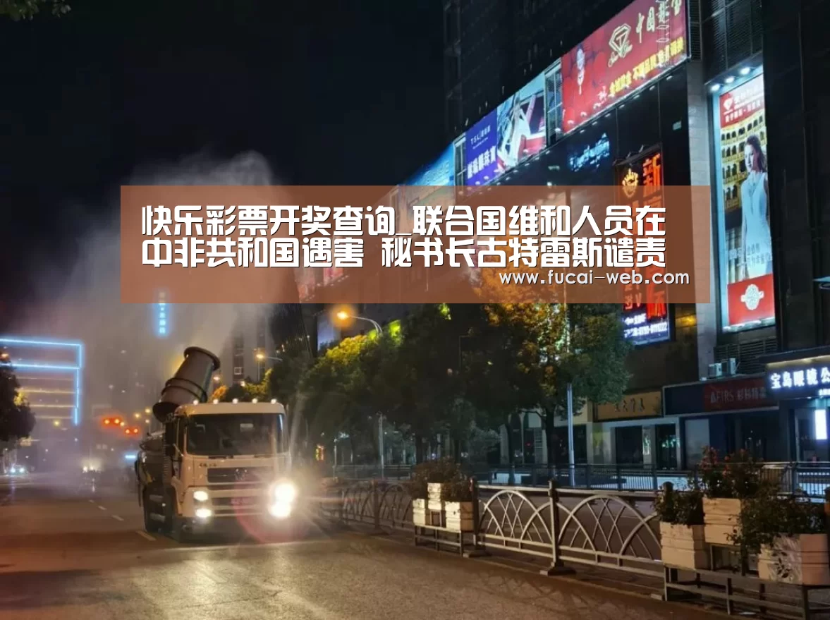 快乐彩票开奖查询_联合国维和人员在中非共和国遇害 秘书长古特雷斯谴责袭击行为(图4) 快乐彩票
