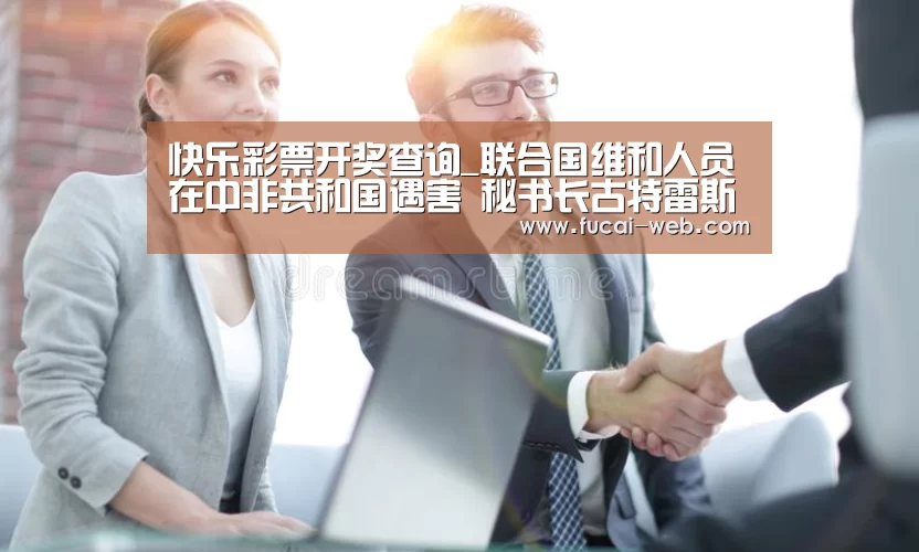 快乐彩票开奖查询_联合国维和人员在中非共和国遇害 秘书长古特雷斯谴责袭击行为(图2) 快乐彩票走势分析