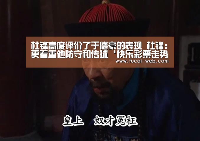 杜锋高度评价了于德豪的表现 杜锋:更看重他防守和传球‘快乐彩票走势分析’(图3) 快乐彩票官网