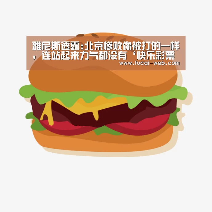 雅尼斯透露:北京惨败像被打的一样,连站起来力气都没有‘快乐彩票走势分析’(图1) 快乐彩票开奖查询